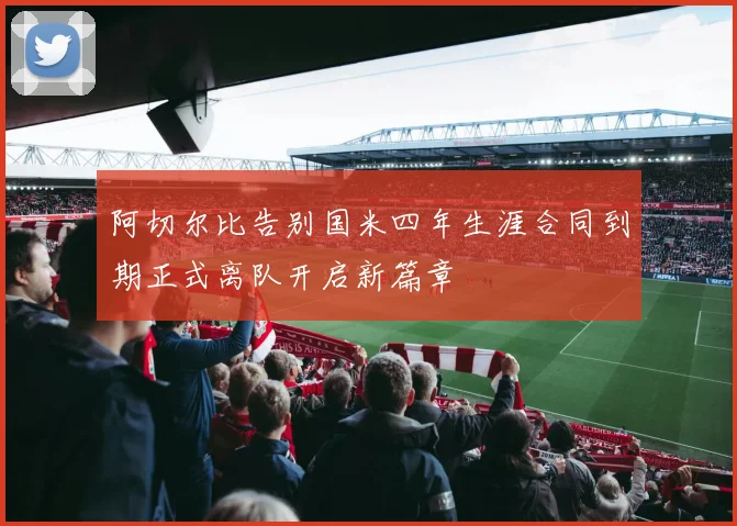 阿切尔比告别国米四年生涯合同到期正式离队开启新篇章