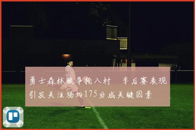 勇士森林狼争抢八村塁季后赛表现引发关注场均175分成关键因素