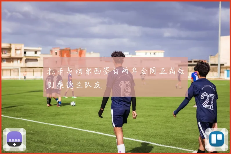 扎卡与切尔西签订两年合同正式告别桑德兰队友