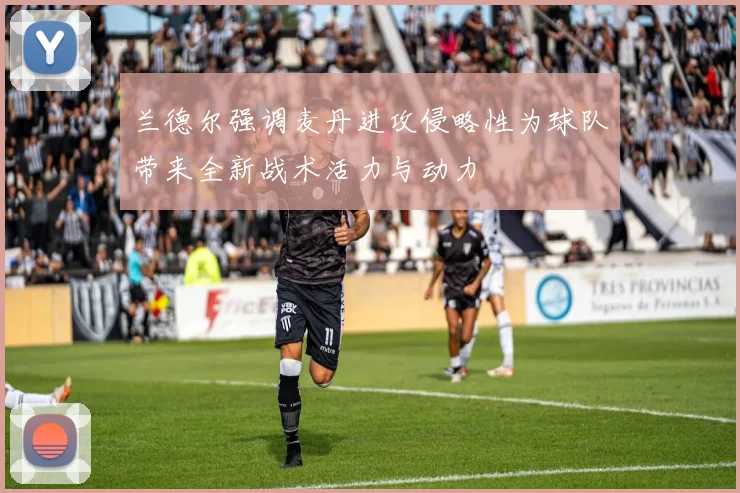 兰德尔强调麦丹进攻侵略性为球队带来全新战术活力与动力