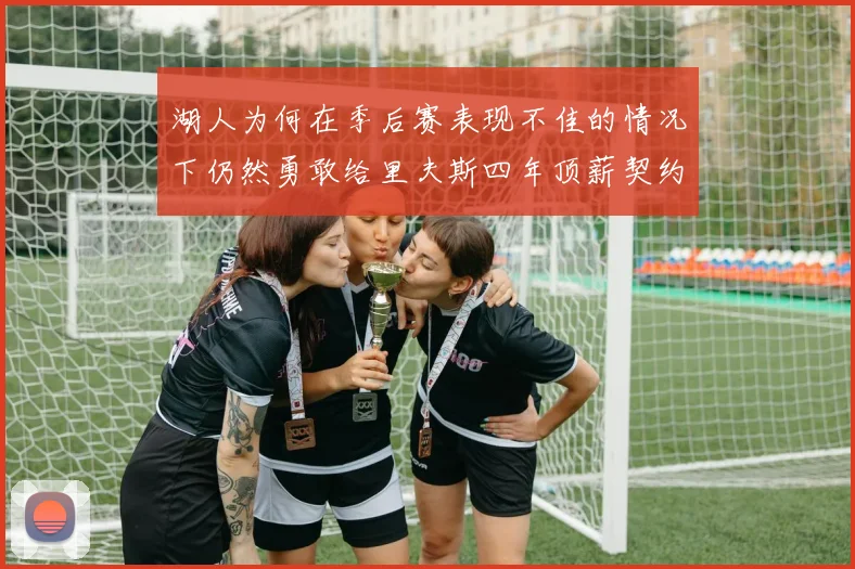 湖人为何在季后赛表现不佳的情况下仍然勇敢给里夫斯四年顶薪契约