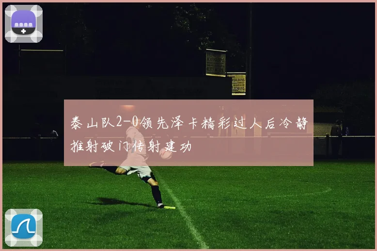 泰山队2-0领先泽卡精彩过人后冷静推射破门传射建功