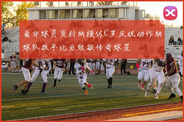 南非球员莫科纳模仿C罗庆祝动作助球队扳平比分致敬传奇球星