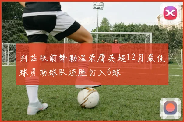 利兹联前锋勒温荣膺英超12月最佳球员助球队连胜打入6球