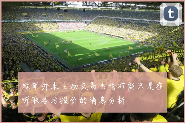 绿军并未主动交易杰伦布朗只是在听取各方报价的消息分析