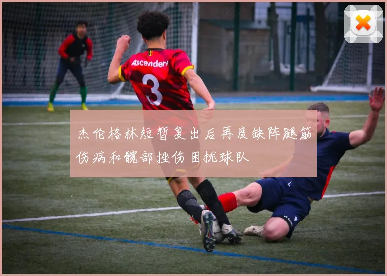 杰伦格林短暂复出后再度缺阵腿筋伤病和髋部挫伤困扰球队