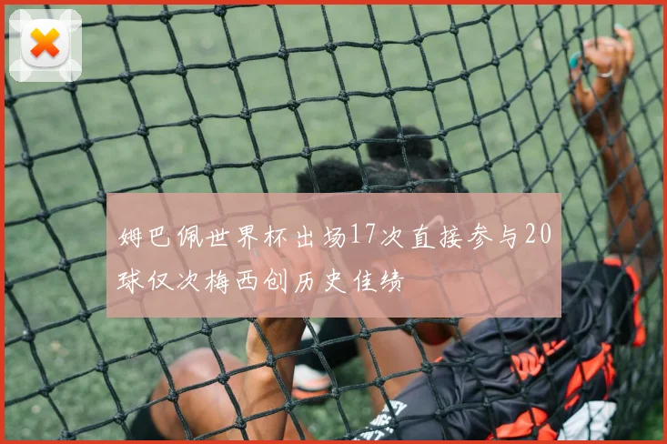 姆巴佩世界杯出场17次直接参与20球仅次梅西创历史佳绩