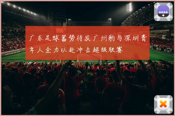 广东足球蓄势待发广州豹与深圳青年人全力以赴冲击超级联赛