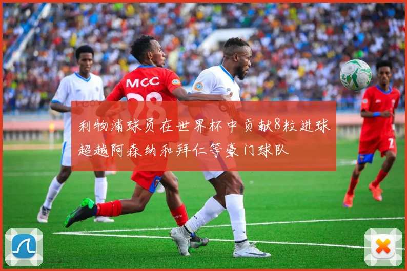 利物浦球员在世界杯中贡献8粒进球超越阿森纳和拜仁等豪门球队