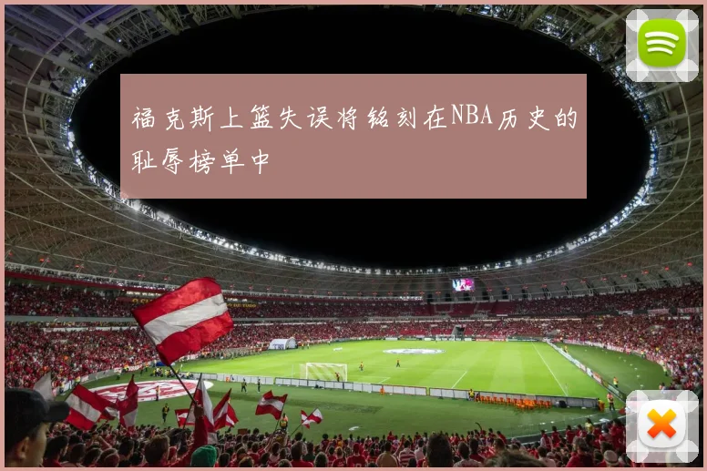 福克斯上篮失误将铭刻在NBA历史的耻辱榜单中