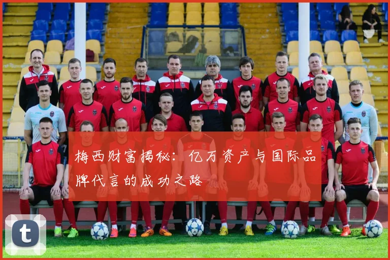 梅西财富揭秘：亿万资产与国际品牌代言的成功之路